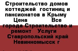 Строительство домов, коттеджей, гостиниц и пансионатов в Крыму › Цена ­ 35 000 - Все города Строительство и ремонт » Услуги   . Ставропольский край,Невинномысск г.